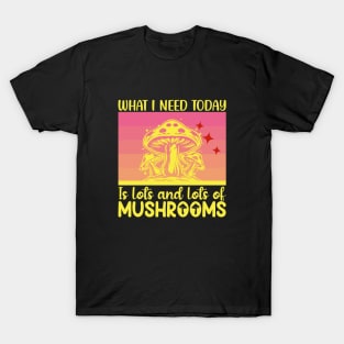 What I need today is lots and lots of mushrooms T-Shirt